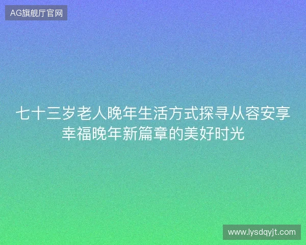 七十三岁老人晚年生活方式探寻从容安享幸福晚年新篇章的美好时光