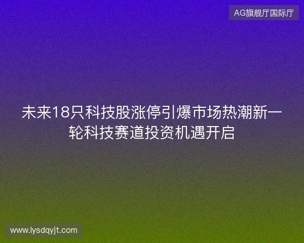 未来18只科技股涨停引爆市场热潮新一轮科技赛道投资机遇开启 未来18只科技股涨停引爆市场热潮新一轮科技赛道投资机遇开启