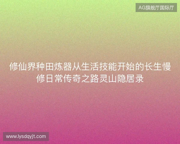修仙界种田炼器从生活技能开始的长生慢修日常传奇之路灵山隐居录 修仙界种田炼器从生活技能开始的长生慢修日常传奇之路灵山隐居录
