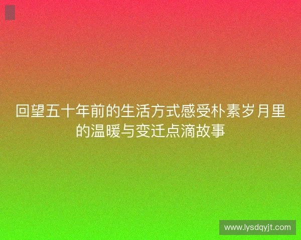 回望五十年前的生活方式感受朴素岁月里的温暖与变迁点滴故事