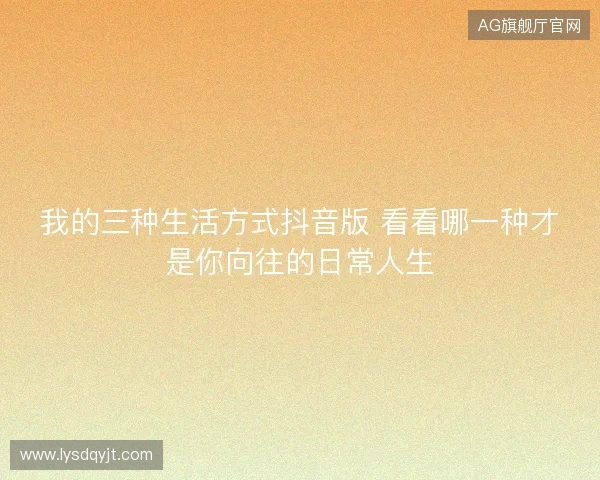 我的三种生活方式抖音版 看看哪一种才是你向往的日常人生 我的三种生活方式抖音版 看看哪一种才是你向往的日常人生