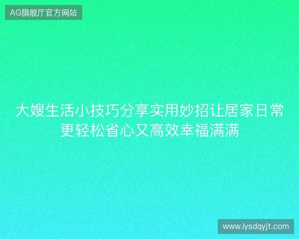 大嫂生活小技巧分享实用妙招让居家日常更轻松省心又高效幸福满满 大嫂生活小技巧分享实用妙招让居家日常更轻松省心又高效幸福满满